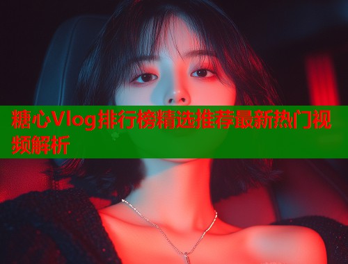 糖心Vlog排行榜精选推荐最新热门视频解析  第1张