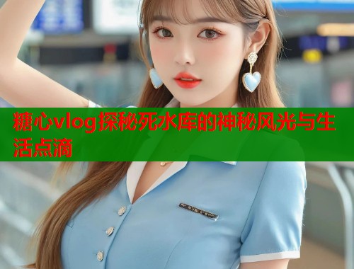 糖心vlog探秘死水库的神秘风光与生活点滴  第1张