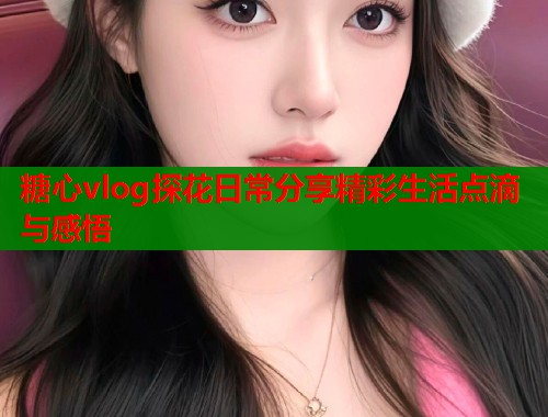 糖心vlog探花日常分享精彩生活点滴与感悟  第1张