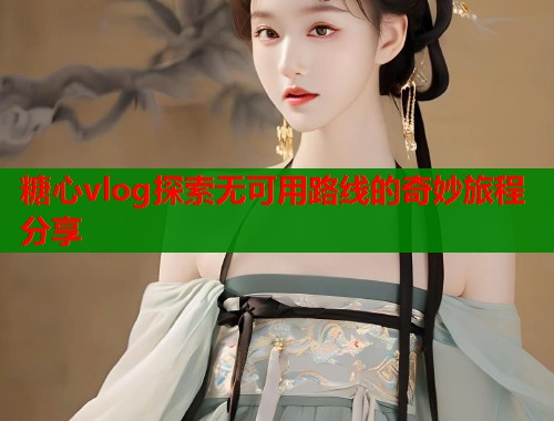 糖心vlog探索无可用路线的奇妙旅程分享  第2张