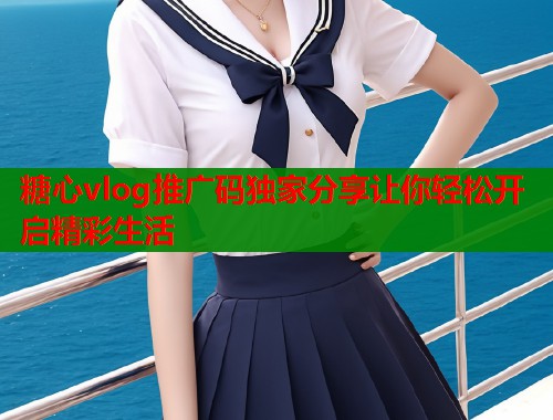 糖心vlog推广码独家分享让你轻松开启精彩生活  第2张