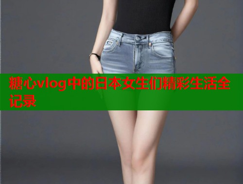 糖心vlog中的日本女生们精彩生活全记录  第1张