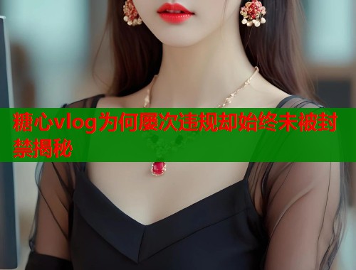 糖心vlog为何屡次违规却始终未被封禁揭秘  第1张