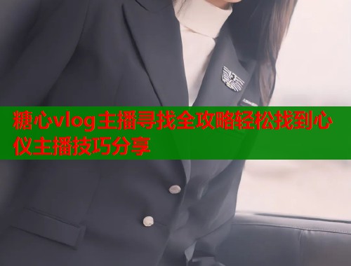 糖心vlog主播寻找全攻略轻松找到心仪主播技巧分享  第2张