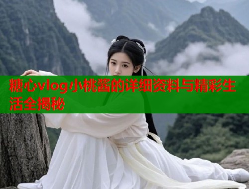 糖心vlog小桃酱的详细资料与精彩生活全揭秘  第2张