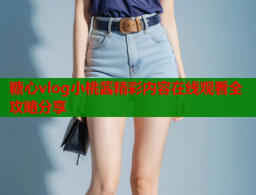 糖心vlog小桃酱精彩内容在线观看全攻略分享  第1张