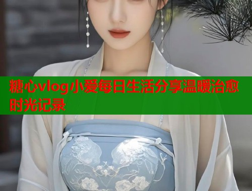 糖心vlog小爱每日生活分享温暖治愈时光记录  第2张