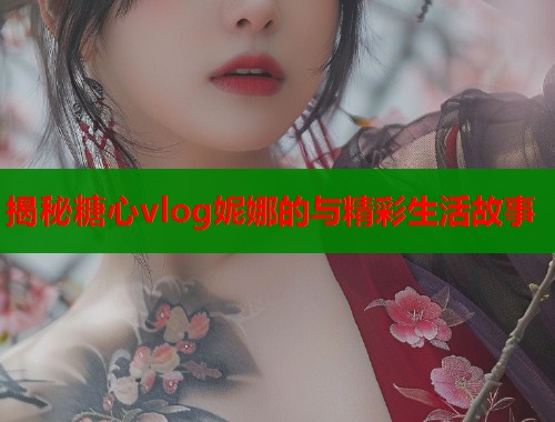 揭秘糖心vlog妮娜的与精彩生活故事  第1张