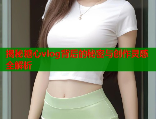 揭秘糖心vlog背后的秘密与创作灵感全解析  第2张