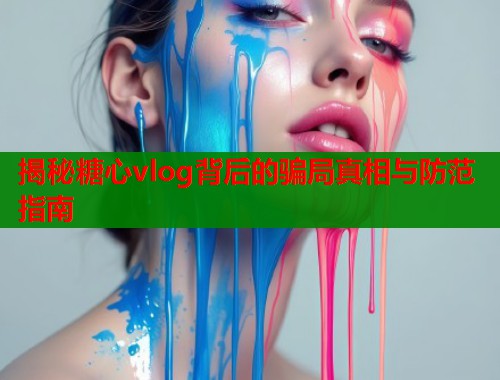 揭秘糖心vlog背后的骗局真相与防范指南  第1张