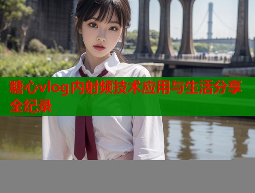 糖心vlog内射频技术应用与生活分享全纪录  第1张
