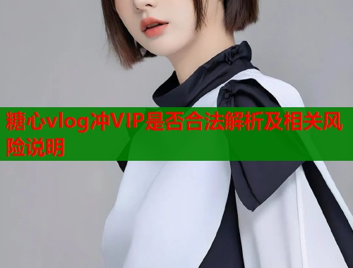 糖心vlog冲VIP是否合法解析及相关风险说明  第1张