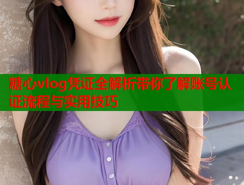 糖心vlog凭证全解析带你了解账号认证流程与实用技巧  第1张