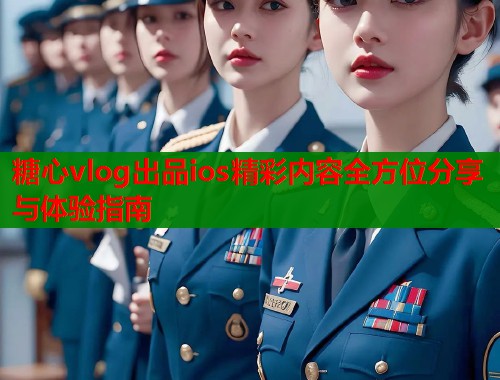 糖心vlog出品ios精彩内容全方位分享与体验指南  第1张