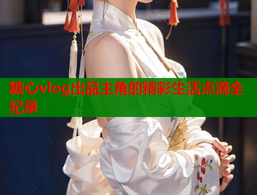 糖心vlog出品主角的精彩生活点滴全纪录  第1张