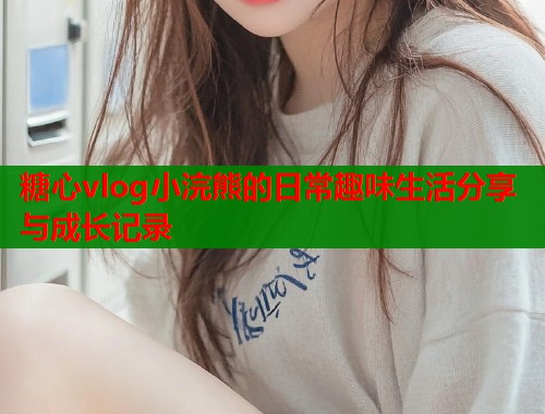 糖心vlog小浣熊的日常趣味生活分享与成长记录  第1张