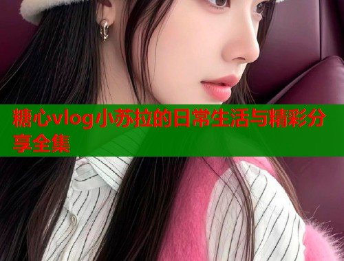糖心vlog小苏拉的日常生活与精彩分享全集  第1张