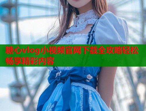 糖心vlog小视频官网下载全攻略轻松畅享精彩内容  第2张