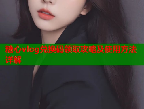 糖心vlog兑换码领取攻略及使用方法详解  第1张