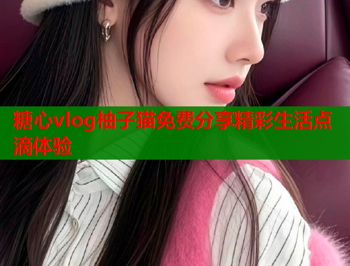 糖心vlog柚子猫免费分享精彩生活点滴体验  第1张