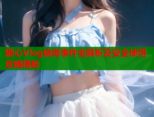 糖心Vlog病毒事件全解析及安全使用攻略揭秘  第1张