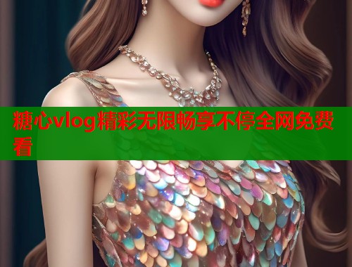 糖心vlog精彩无限畅享不停全网免费看  第1张