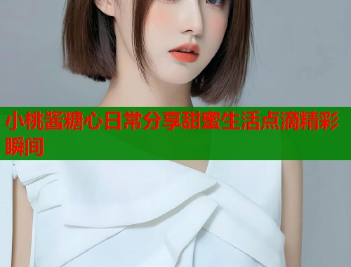 小桃酱糖心日常分享甜蜜生活点滴精彩瞬间  第1张