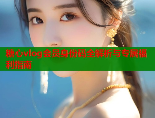 糖心vlog会员身份码全解析与专属福利指南  第1张