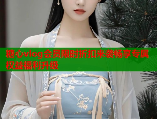 糖心vlog会员限时折扣来袭畅享专属权益福利升级  第1张
