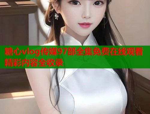 糖心vlog传媒97部全集免费在线观看精彩内容全收录  第1张