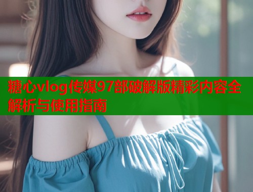 糖心vlog传媒97部破解版精彩内容全解析与使用指南  第1张