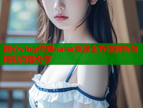 糖心vlog传媒nana资源全方位解析与精彩内容分享  第1张