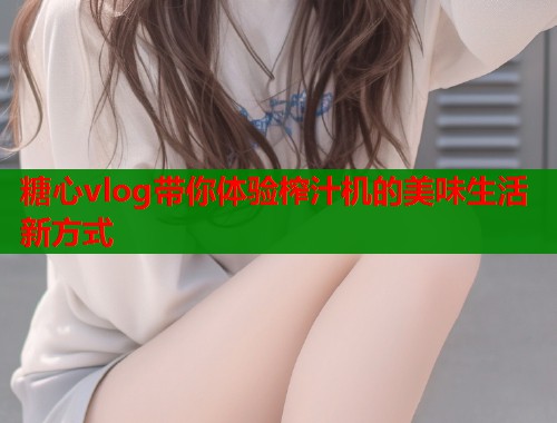 糖心vlog带你体验榨汁机的美味生活新方式  第1张