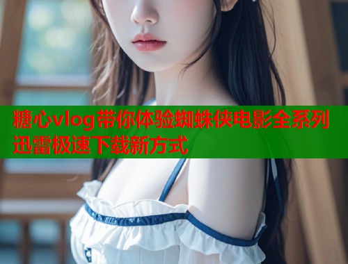 糖心vlog带你体验蜘蛛侠电影全系列迅雷极速下载新方式  第1张
