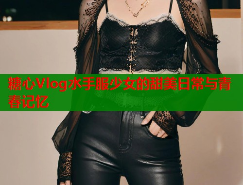 糖心Vlog水手服少女的甜美日常与青春记忆  第1张