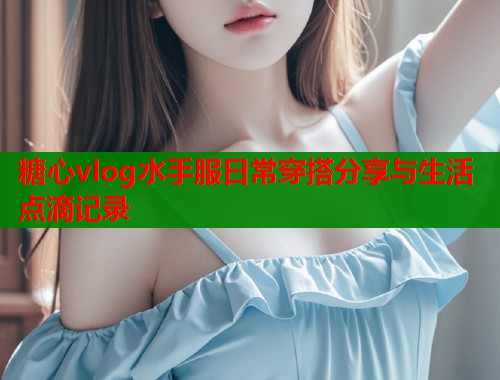 糖心vlog水手服日常穿搭分享与生活点滴记录  第1张