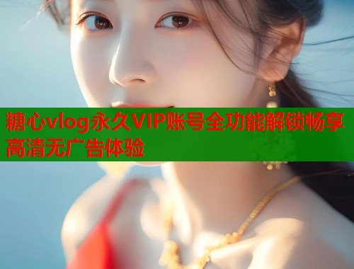 糖心vlog永久VIP账号全功能解锁畅享高清无广告体验  第1张