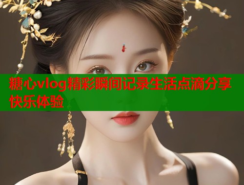 糖心vlog精彩瞬间记录生活点滴分享快乐体验  第1张