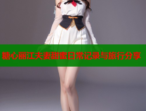 糖心丽江夫妻甜蜜日常记录与旅行分享  第1张