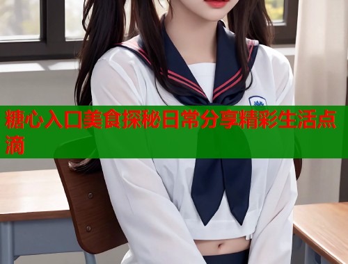 糖心入口美食探秘日常分享精彩生活点滴  第1张