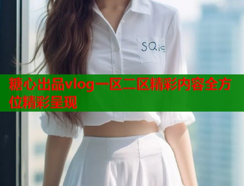 糖心出品vlog一区二区精彩内容全方位精彩呈现  第1张