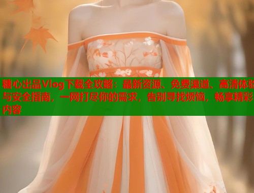 糖心出品Vlog下载全攻略：最新资源、免费渠道、高清体验与安全指南，一网打尽你的需求，告别寻找烦恼，畅享精彩内容  第1张