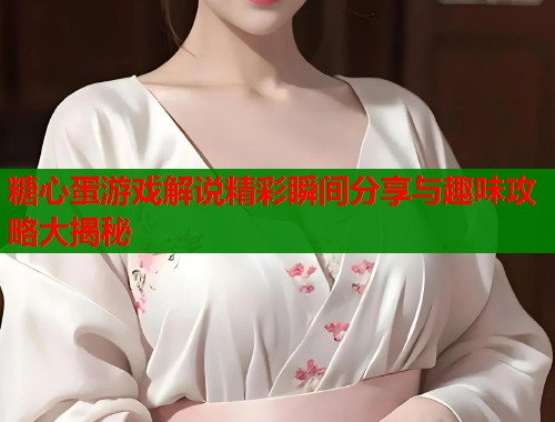 糖心蛋游戏解说精彩瞬间分享与趣味攻略大揭秘  第1张