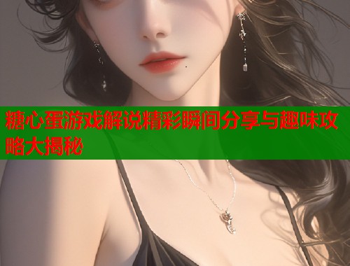 糖心蛋游戏解说精彩瞬间分享与趣味攻略大揭秘  第2张