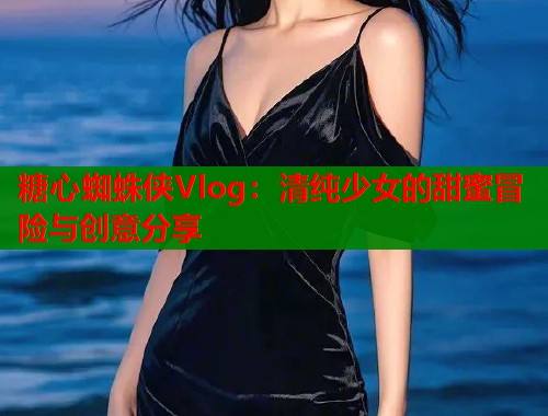 糖心蜘蛛侠Vlog：清纯少女的甜蜜冒险与创意分享  第2张
