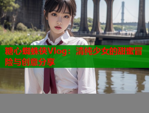 糖心蜘蛛侠Vlog：清纯少女的甜蜜冒险与创意分享  第1张
