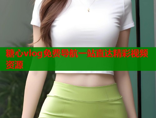 糖心vlog免费导航一站直达精彩视频资源  第1张