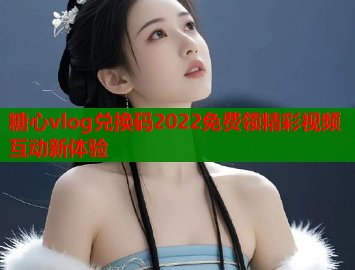糖心vlog兑换码2022免费领精彩视频互动新体验  第1张