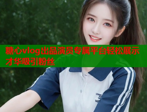糖心vlog出品演员专属平台轻松展示才华吸引粉丝  第2张