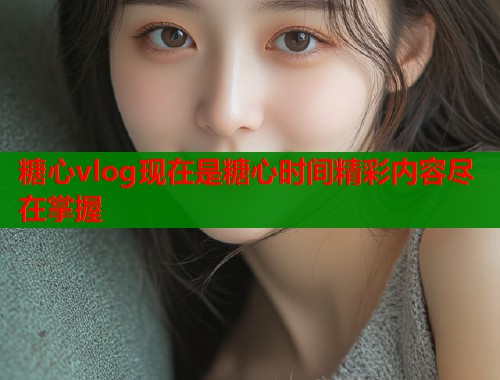 糖心vlog现在是糖心时间精彩内容尽在掌握  第1张